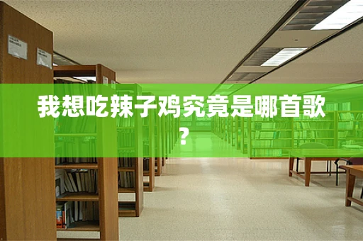 我想吃辣子鸡究竟是哪首歌？