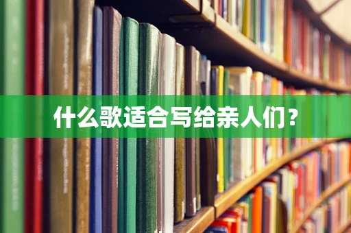 什么歌适合写给亲人们？