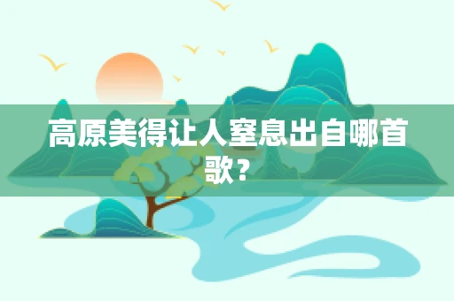 高原美得让人窒息出自哪首歌？