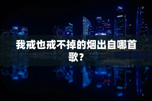 我戒也戒不掉的烟出自哪首歌？