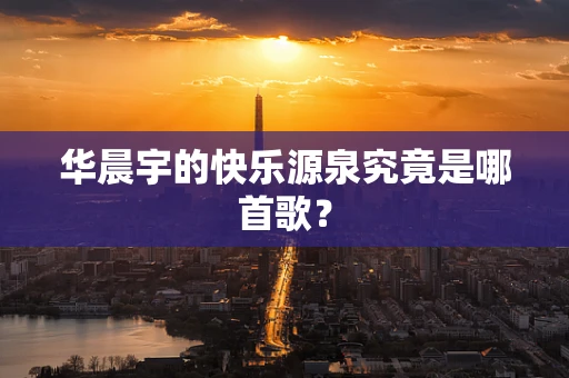 华晨宇的快乐源泉究竟是哪首歌？