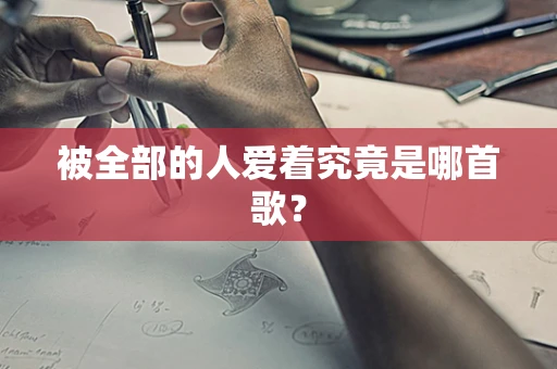 被全部的人爱着究竟是哪首歌？