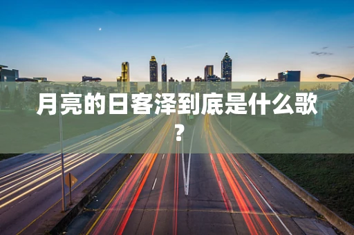 月亮的日客泽到底是什么歌？
