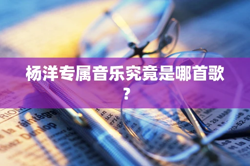 杨洋专属音乐究竟是哪首歌？