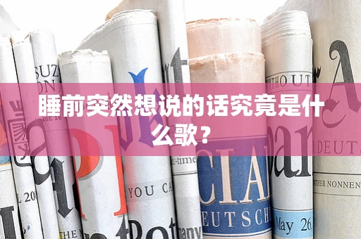 睡前突然想说的话究竟是什么歌？