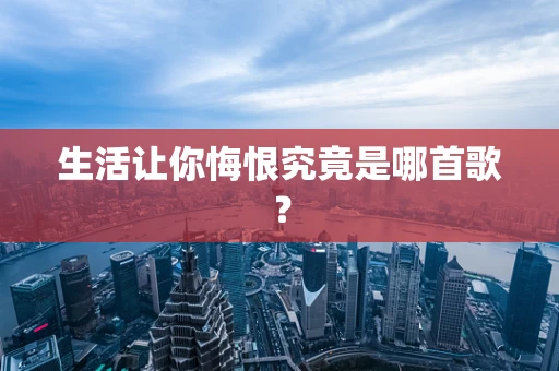生活让你悔恨究竟是哪首歌？