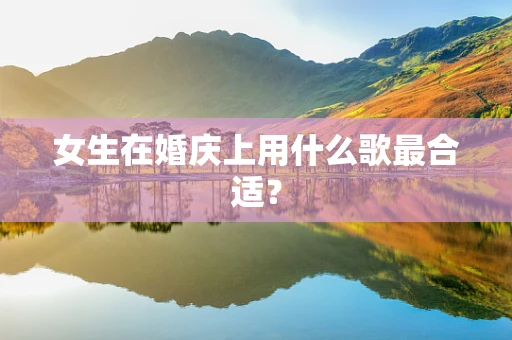 女生在婚庆上用什么歌最合适？
