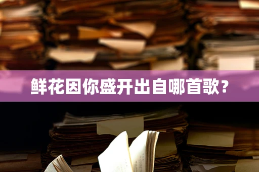 鲜花因你盛开出自哪首歌？