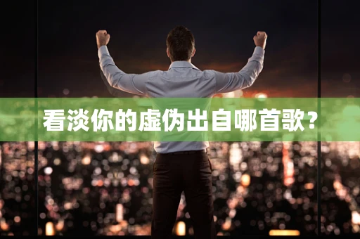 看淡你的虚伪出自哪首歌？