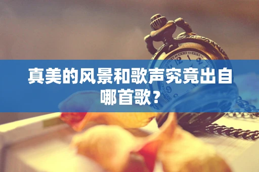 真美的风景和歌声究竟出自哪首歌？