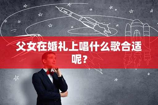 父女在婚礼上唱什么歌合适呢？