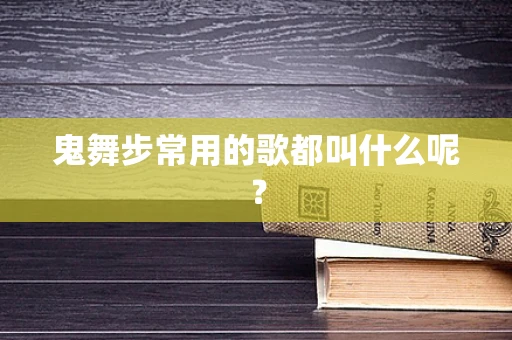 鬼舞步常用的歌都叫什么呢？