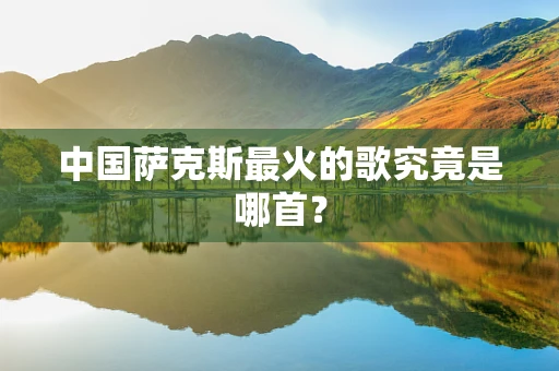 中国萨克斯最火的歌究竟是哪首？