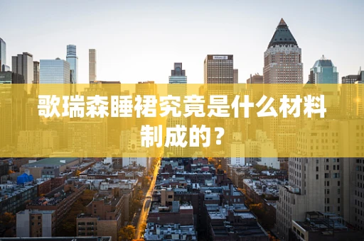 歌瑞森睡裙究竟是什么材料制成的？