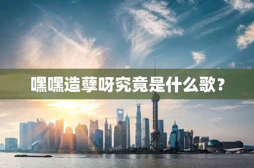 嘿嘿造孽呀究竟是什么歌？