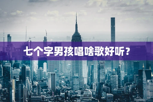 七个字男孩唱啥歌好听？