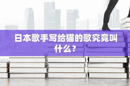 日本歌手写给猫的歌究竟叫什么？