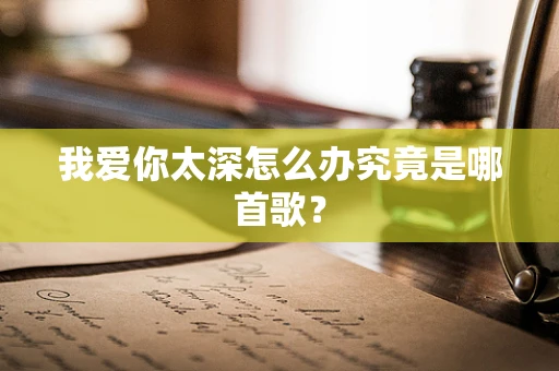 我爱你太深怎么办究竟是哪首歌？