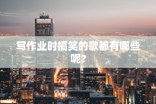 写作业时搞笑的歌都有哪些呢？