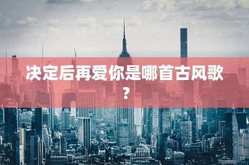 决定后再爱你是哪首古风歌？