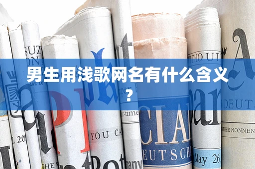 男生用浅歌网名有什么含义？