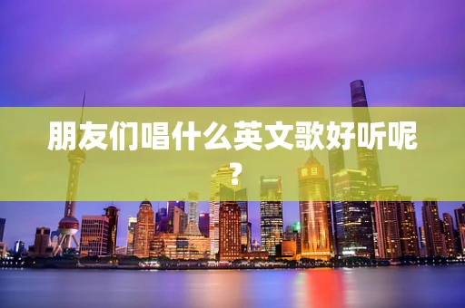 朋友们唱什么英文歌好听呢？