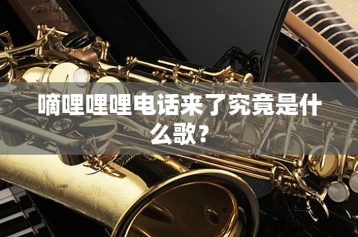 嘀哩哩哩电话来了究竟是什么歌？