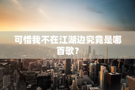 可惜我不在江湖边究竟是哪首歌？