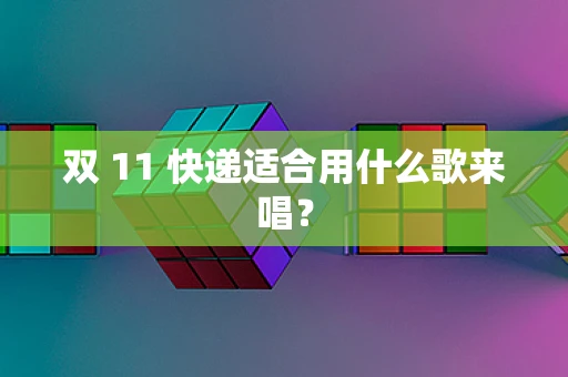 双 11 快递适合用什么歌来唱？