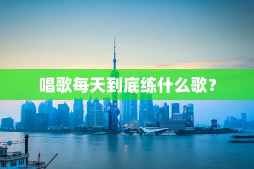 唱歌每天到底练什么歌？
