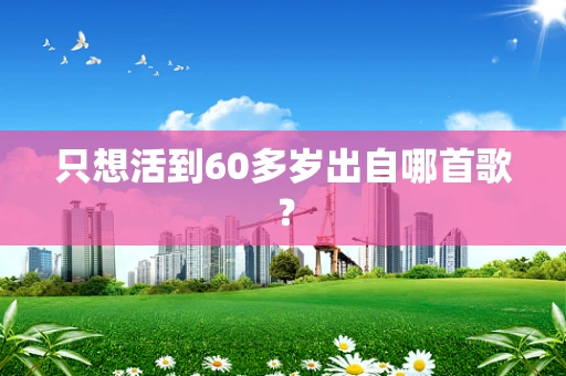 只想活到60多岁出自哪首歌？