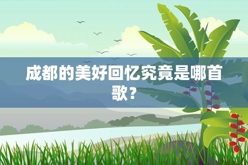 成都的美好回忆究竟是哪首歌？