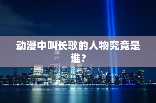 动漫中叫长歌的人物究竟是谁？