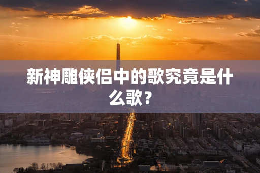 新神雕侠侣中的歌究竟是什么歌？