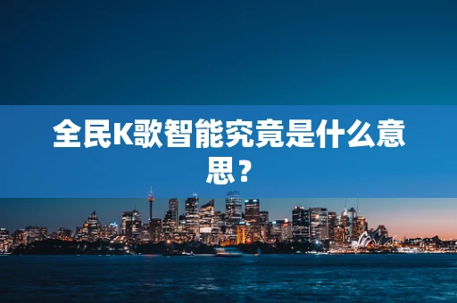 全民K歌智能究竟是什么意思？