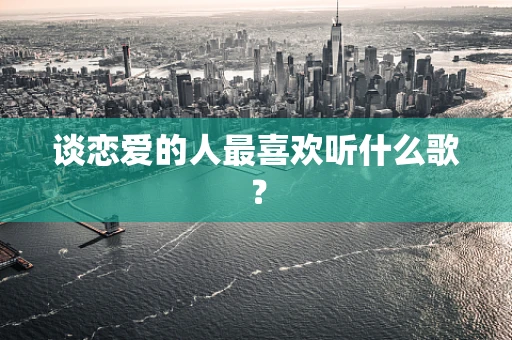 谈恋爱的人最喜欢听什么歌？