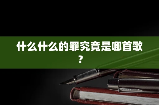 什么什么的罪究竟是哪首歌？