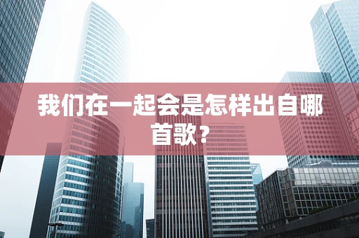 我们在一起会是怎样出自哪首歌？