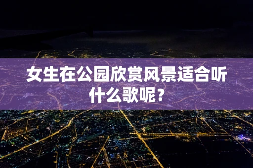 女生在公园欣赏风景适合听什么歌呢？