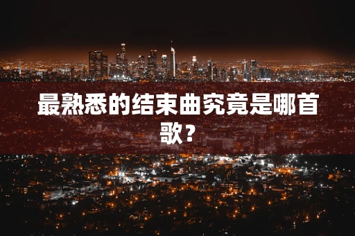 最熟悉的结束曲究竟是哪首歌？