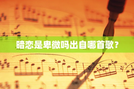 暗恋是卑微吗出自哪首歌？
