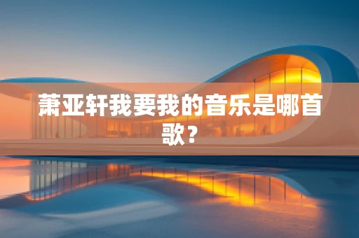 萧亚轩我要我的音乐是哪首歌？