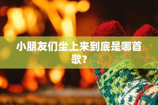 小朋友们坐上来到底是哪首歌？
