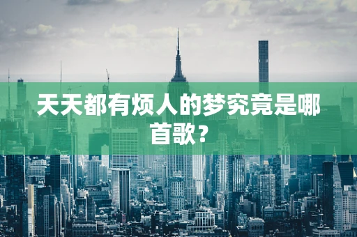 天天都有烦人的梦究竟是哪首歌？