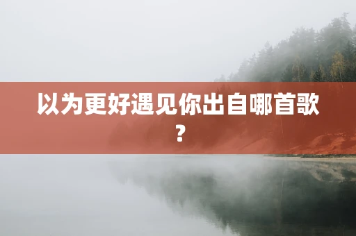 以为更好遇见你出自哪首歌？