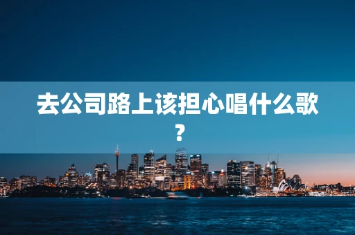 去公司路上该担心唱什么歌？