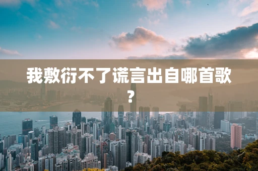 我敷衍不了谎言出自哪首歌？