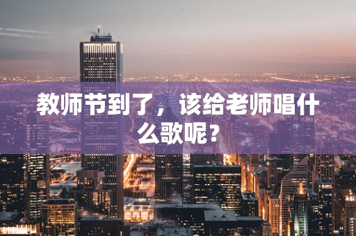 教师节到了，该给老师唱什么歌呢？