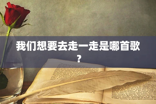 我们想要去走一走是哪首歌？