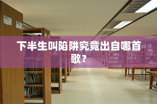 下半生叫陷阱究竟出自哪首歌？